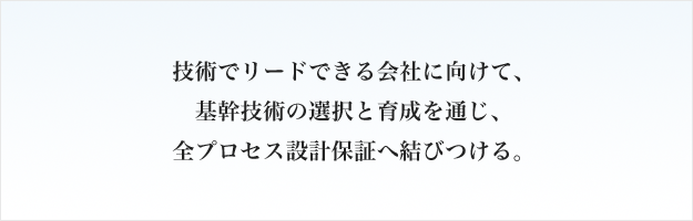 技術でリードできる会社に向けて、基幹技術の選択と育成を通じ、全プロセス設計保証へ結びつける。